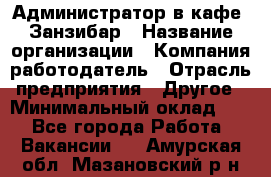 Администратор в кафе "Занзибар › Название организации ­ Компания-работодатель › Отрасль предприятия ­ Другое › Минимальный оклад ­ 1 - Все города Работа » Вакансии   . Амурская обл.,Мазановский р-н